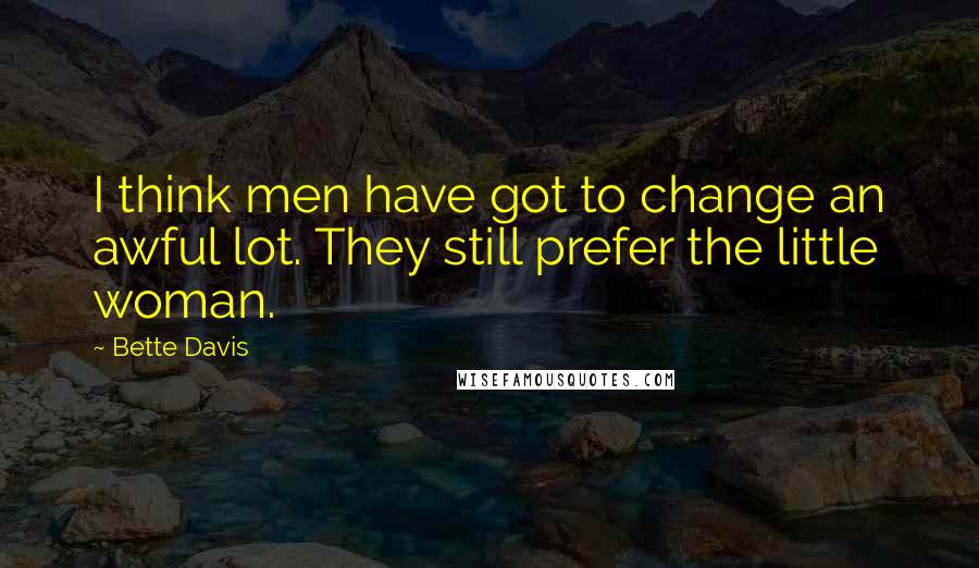 Bette Davis Quotes: I think men have got to change an awful lot. They still prefer the little woman.