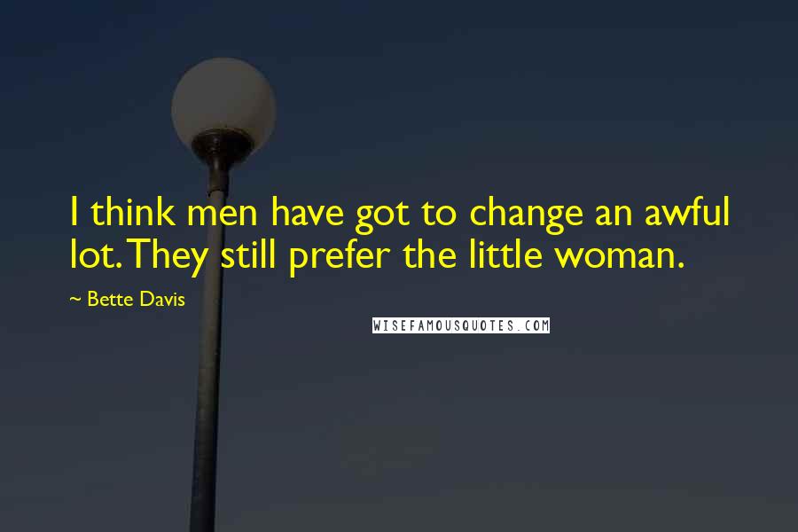 Bette Davis Quotes: I think men have got to change an awful lot. They still prefer the little woman.