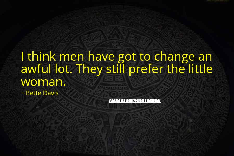 Bette Davis Quotes: I think men have got to change an awful lot. They still prefer the little woman.