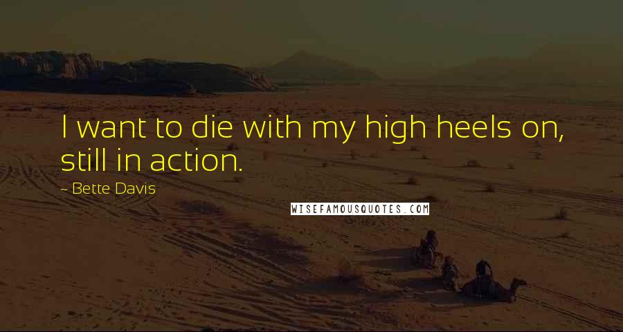 Bette Davis Quotes: I want to die with my high heels on, still in action.
