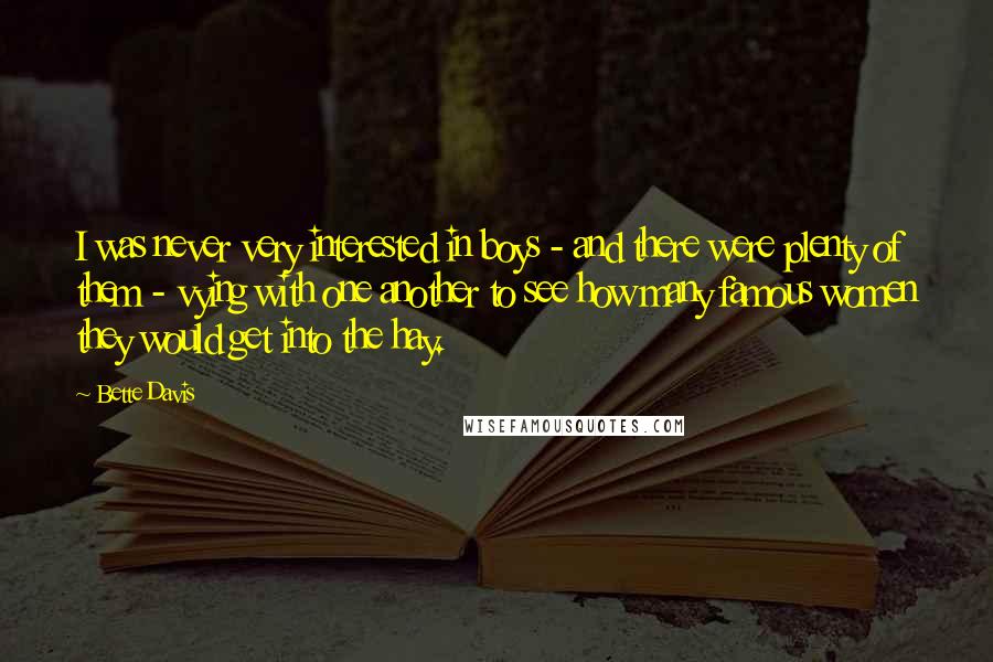 Bette Davis Quotes: I was never very interested in boys - and there were plenty of them - vying with one another to see how many famous women they would get into the hay.
