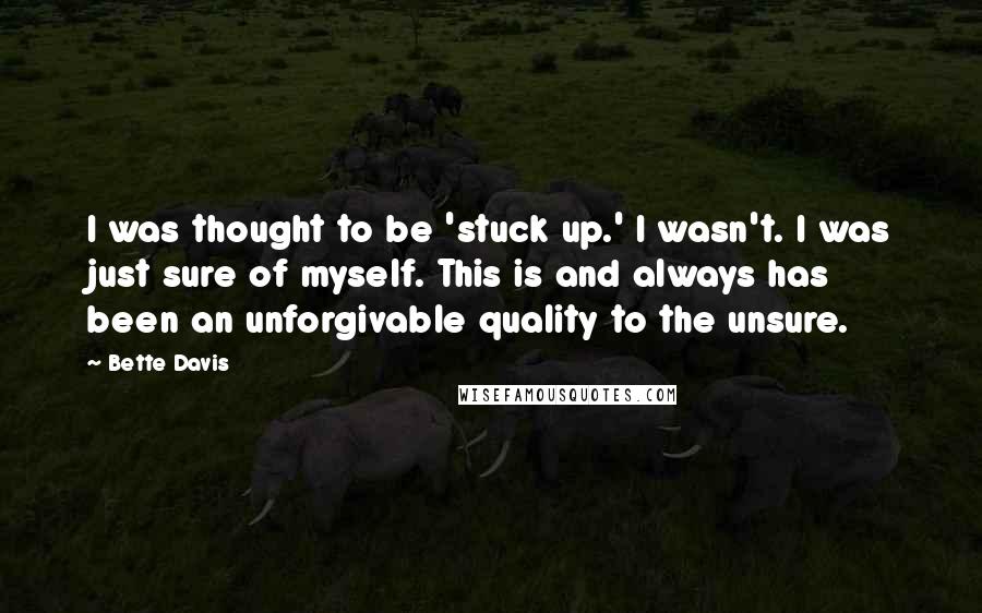 Bette Davis Quotes: I was thought to be 'stuck up.' I wasn't. I was just sure of myself. This is and always has been an unforgivable quality to the unsure.