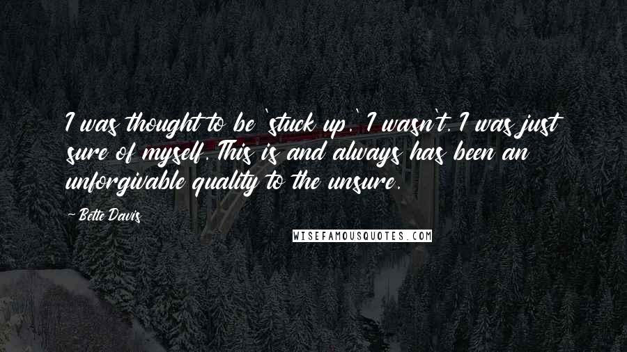 Bette Davis Quotes: I was thought to be 'stuck up.' I wasn't. I was just sure of myself. This is and always has been an unforgivable quality to the unsure.