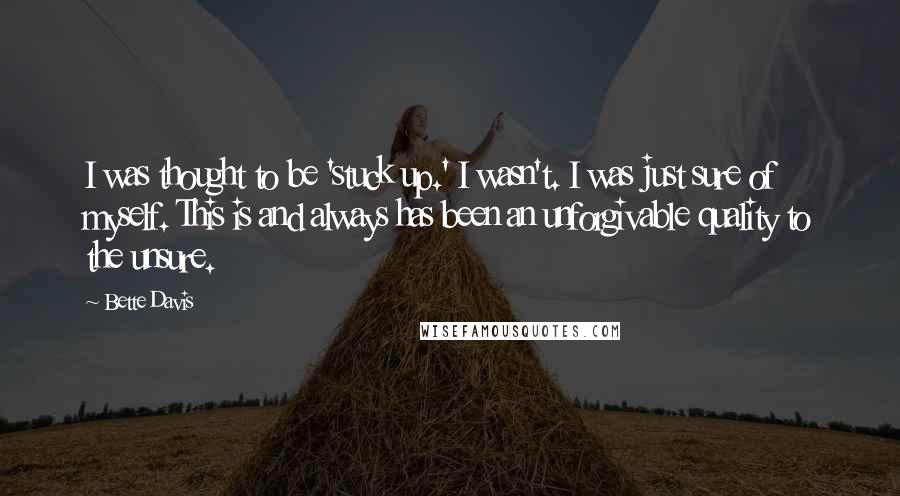 Bette Davis Quotes: I was thought to be 'stuck up.' I wasn't. I was just sure of myself. This is and always has been an unforgivable quality to the unsure.