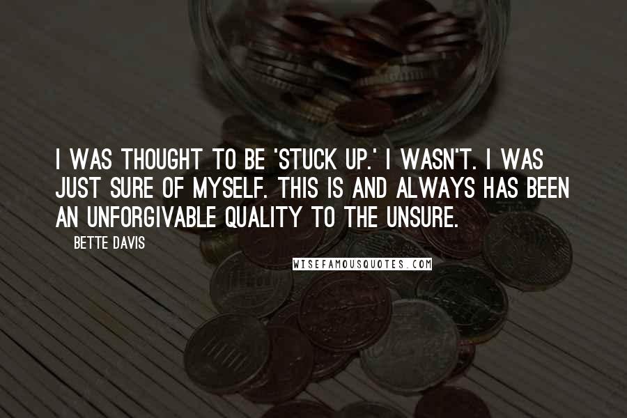 Bette Davis Quotes: I was thought to be 'stuck up.' I wasn't. I was just sure of myself. This is and always has been an unforgivable quality to the unsure.