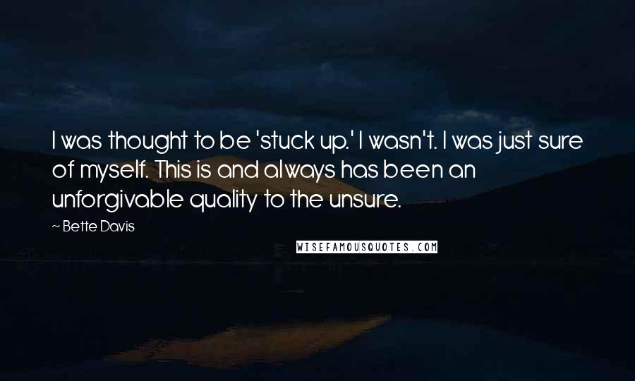 Bette Davis Quotes: I was thought to be 'stuck up.' I wasn't. I was just sure of myself. This is and always has been an unforgivable quality to the unsure.