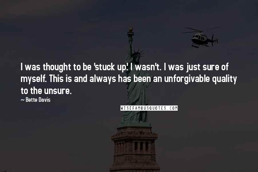 Bette Davis Quotes: I was thought to be 'stuck up.' I wasn't. I was just sure of myself. This is and always has been an unforgivable quality to the unsure.