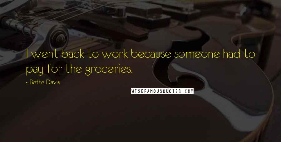 Bette Davis Quotes: I went back to work because someone had to pay for the groceries.