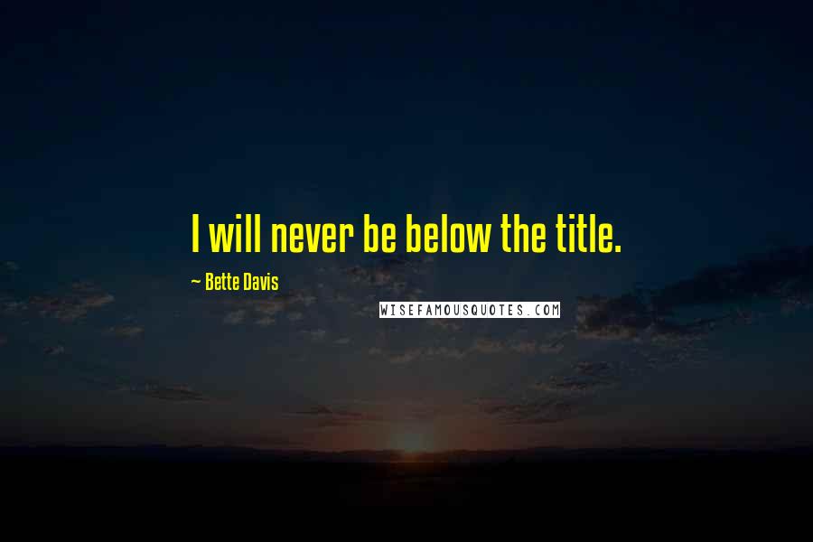 Bette Davis Quotes: I will never be below the title.