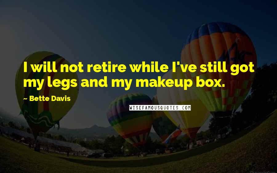 Bette Davis Quotes: I will not retire while I've still got my legs and my makeup box.