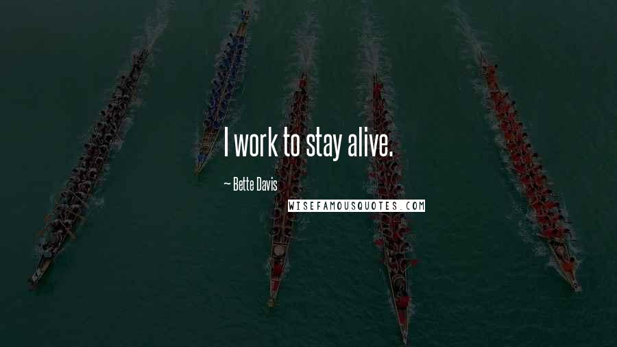 Bette Davis Quotes: I work to stay alive.