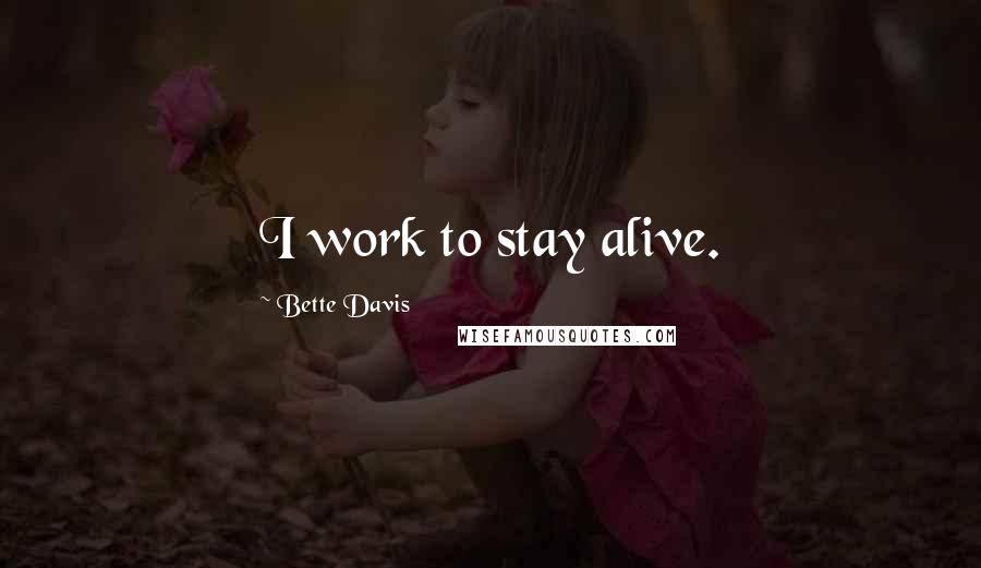 Bette Davis Quotes: I work to stay alive.