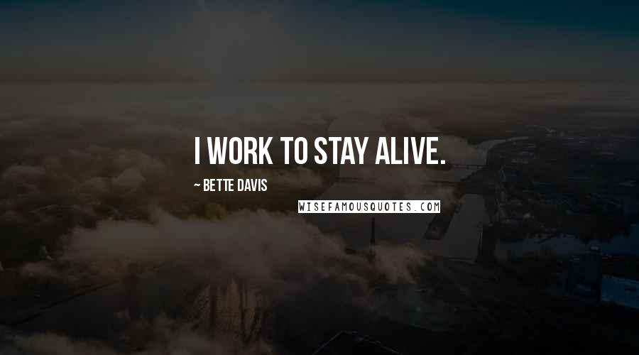 Bette Davis Quotes: I work to stay alive.