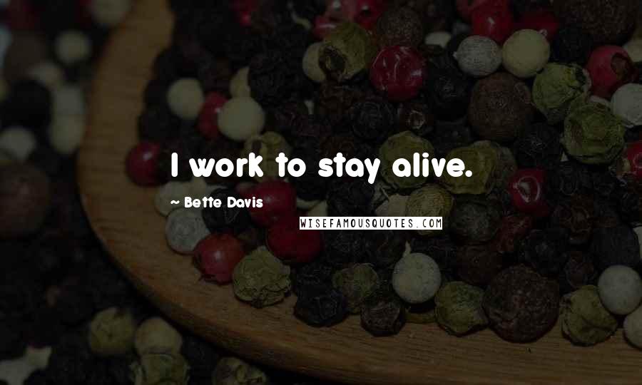 Bette Davis Quotes: I work to stay alive.