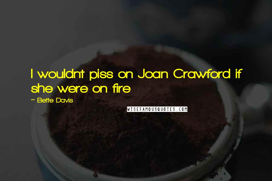 Bette Davis Quotes: I wouldnt piss on Joan Crawford if she were on fire