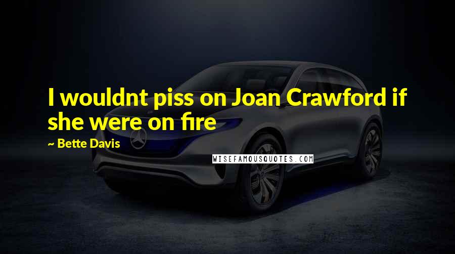 Bette Davis Quotes: I wouldnt piss on Joan Crawford if she were on fire