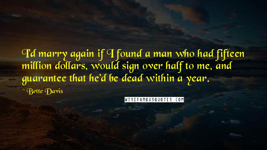 Bette Davis Quotes: I'd marry again if I found a man who had fifteen million dollars, would sign over half to me, and guarantee that he'd be dead within a year.