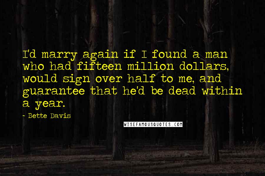 Bette Davis Quotes: I'd marry again if I found a man who had fifteen million dollars, would sign over half to me, and guarantee that he'd be dead within a year.