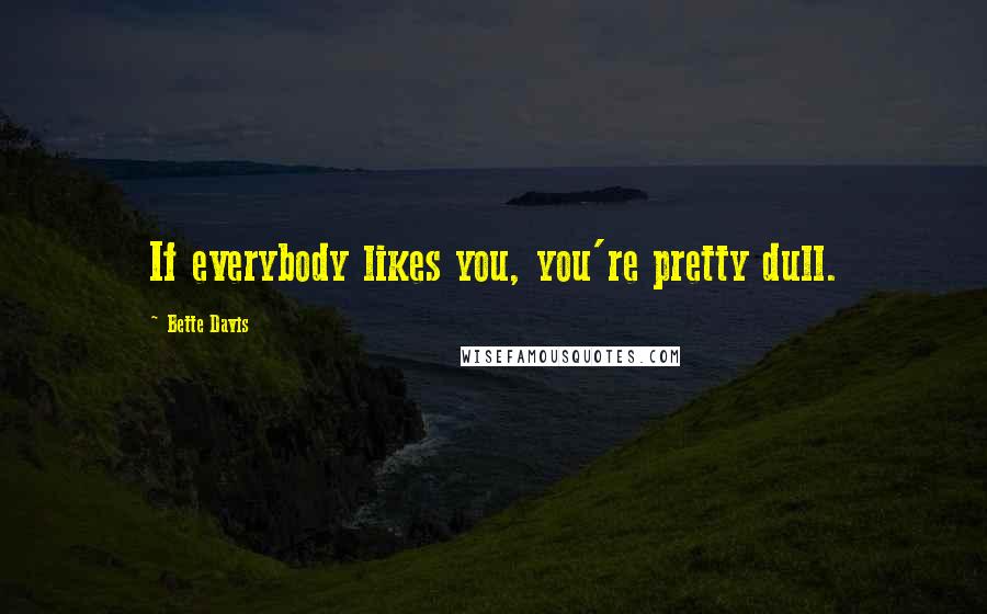Bette Davis Quotes: If everybody likes you, you're pretty dull.