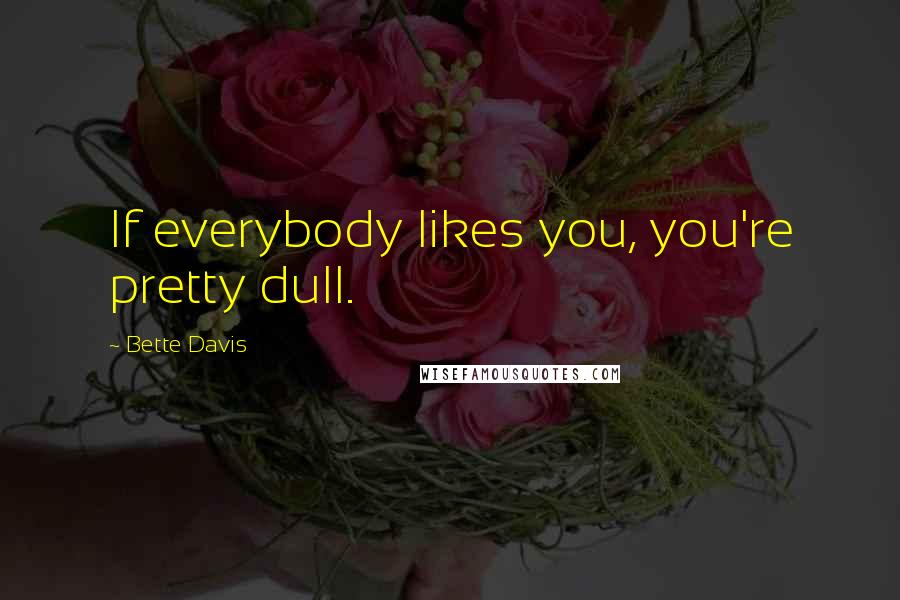 Bette Davis Quotes: If everybody likes you, you're pretty dull.