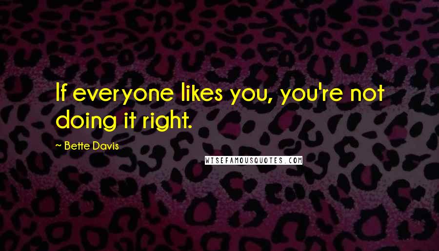 Bette Davis Quotes: If everyone likes you, you're not doing it right.