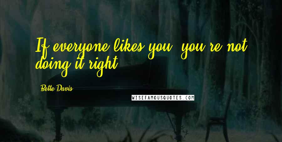 Bette Davis Quotes: If everyone likes you, you're not doing it right.