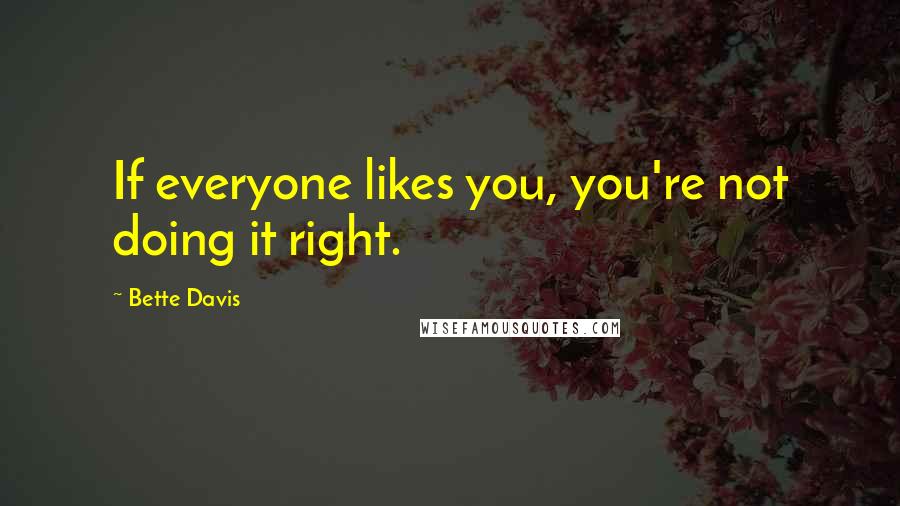 Bette Davis Quotes: If everyone likes you, you're not doing it right.