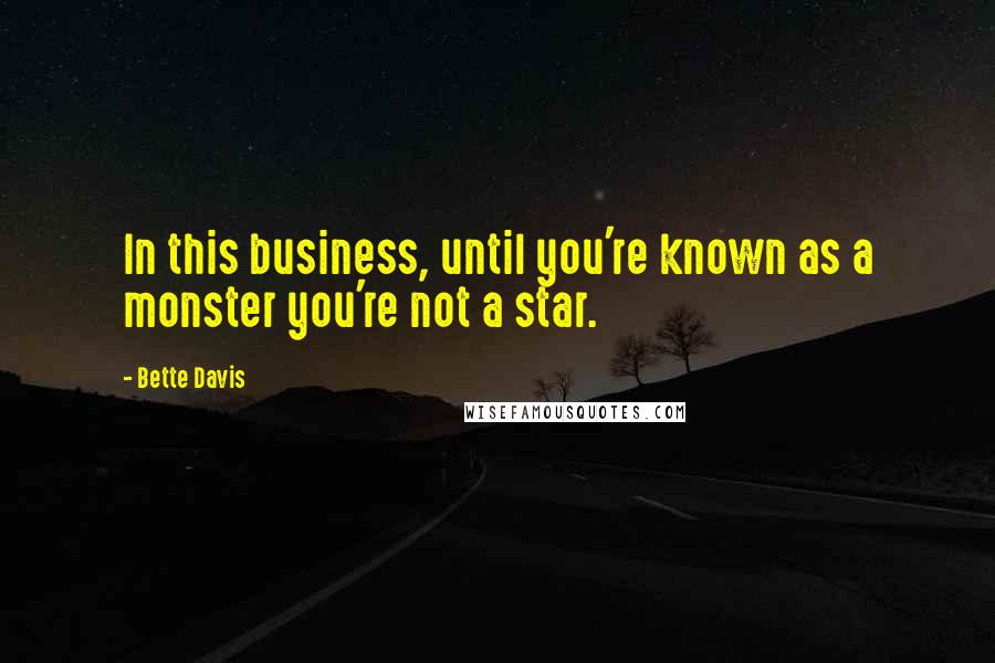 Bette Davis Quotes: In this business, until you're known as a monster you're not a star.