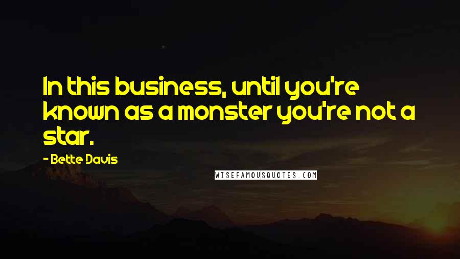 Bette Davis Quotes: In this business, until you're known as a monster you're not a star.