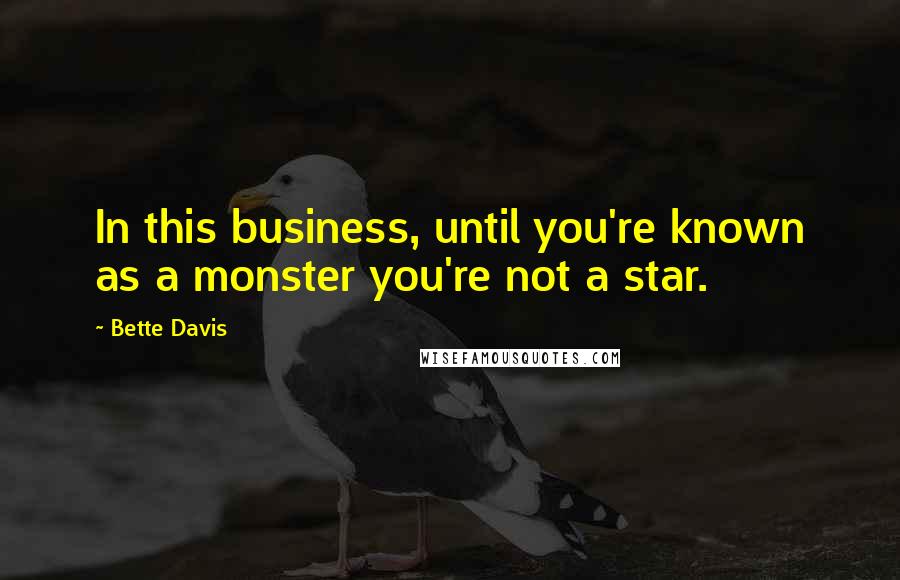 Bette Davis Quotes: In this business, until you're known as a monster you're not a star.