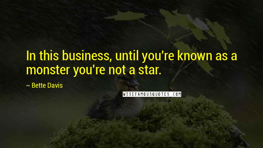 Bette Davis Quotes: In this business, until you're known as a monster you're not a star.