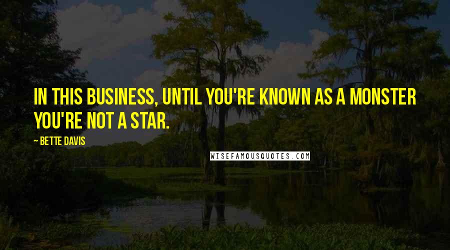 Bette Davis Quotes: In this business, until you're known as a monster you're not a star.