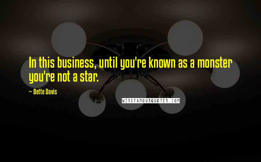 Bette Davis Quotes: In this business, until you're known as a monster you're not a star.