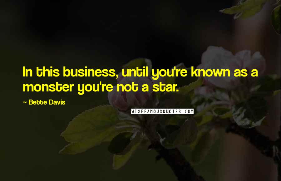 Bette Davis Quotes: In this business, until you're known as a monster you're not a star.