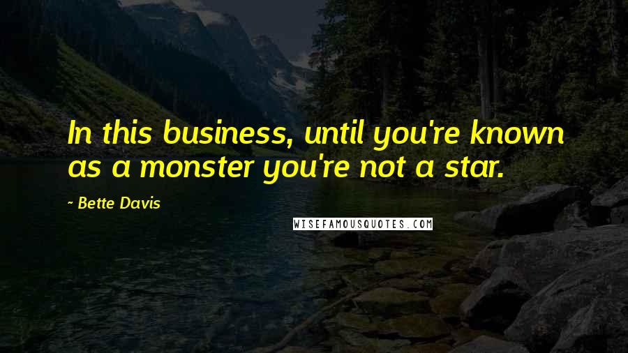 Bette Davis Quotes: In this business, until you're known as a monster you're not a star.
