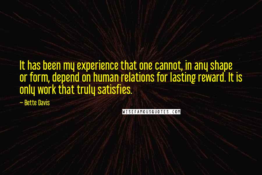 Bette Davis Quotes: It has been my experience that one cannot, in any shape or form, depend on human relations for lasting reward. It is only work that truly satisfies.