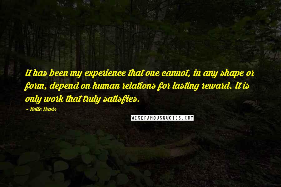 Bette Davis Quotes: It has been my experience that one cannot, in any shape or form, depend on human relations for lasting reward. It is only work that truly satisfies.