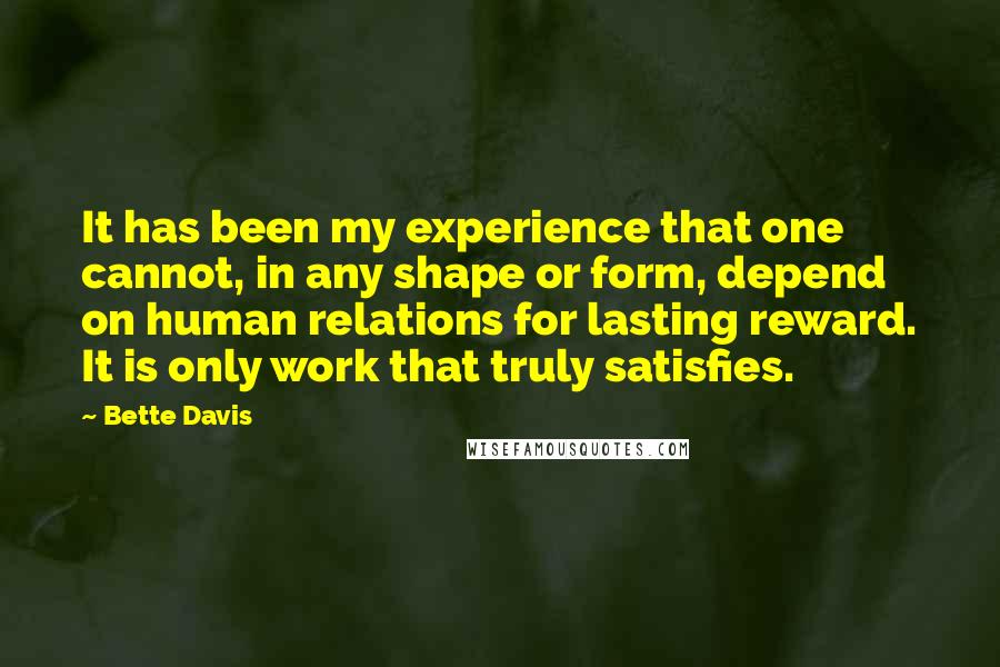 Bette Davis Quotes: It has been my experience that one cannot, in any shape or form, depend on human relations for lasting reward. It is only work that truly satisfies.