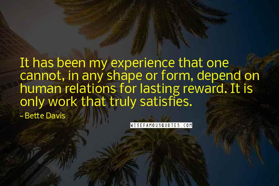 Bette Davis Quotes: It has been my experience that one cannot, in any shape or form, depend on human relations for lasting reward. It is only work that truly satisfies.