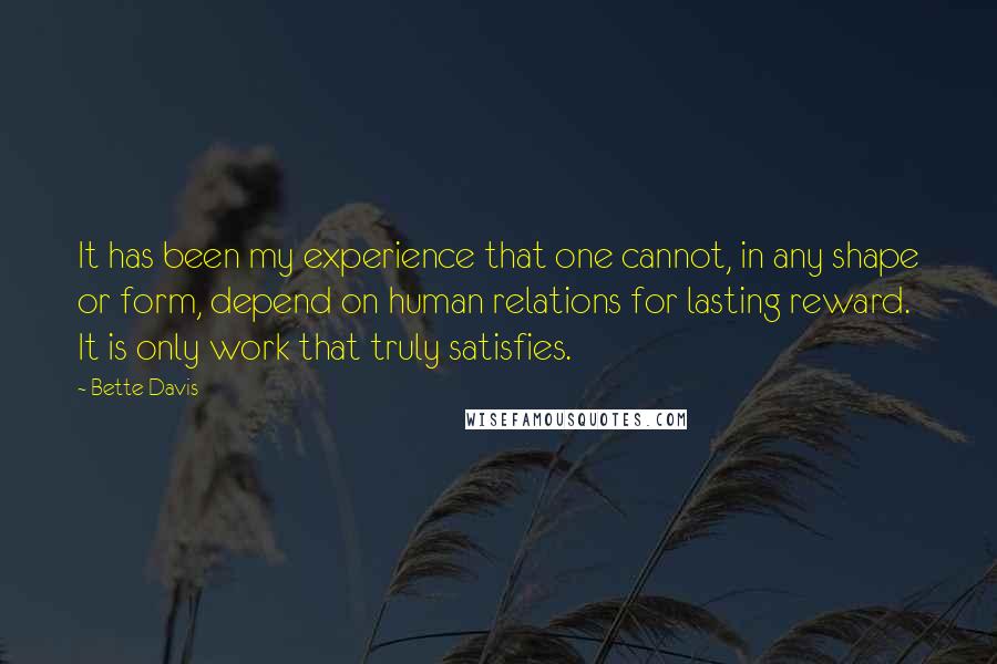 Bette Davis Quotes: It has been my experience that one cannot, in any shape or form, depend on human relations for lasting reward. It is only work that truly satisfies.