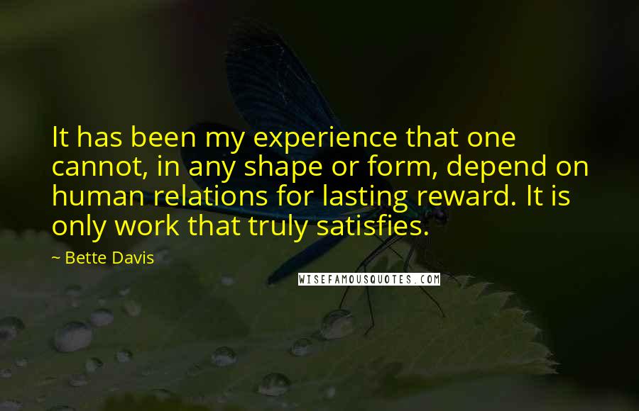 Bette Davis Quotes: It has been my experience that one cannot, in any shape or form, depend on human relations for lasting reward. It is only work that truly satisfies.