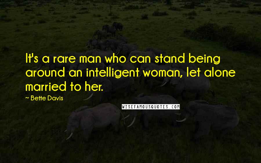 Bette Davis Quotes: It's a rare man who can stand being around an intelligent woman, let alone married to her.