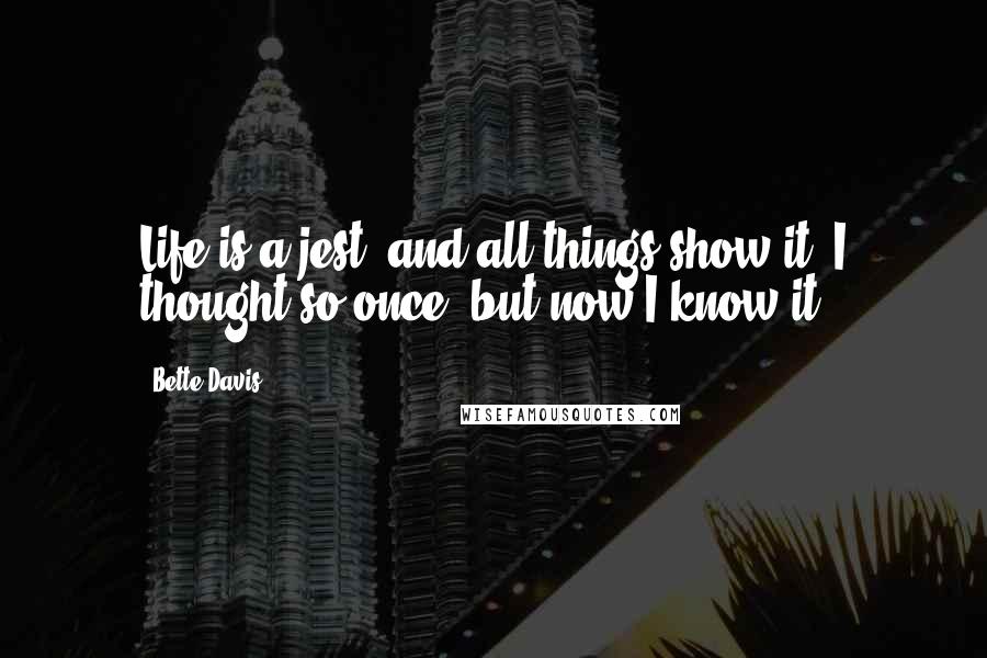 Bette Davis Quotes: Life is a jest; and all things show it. I thought so once; but now I know it.
