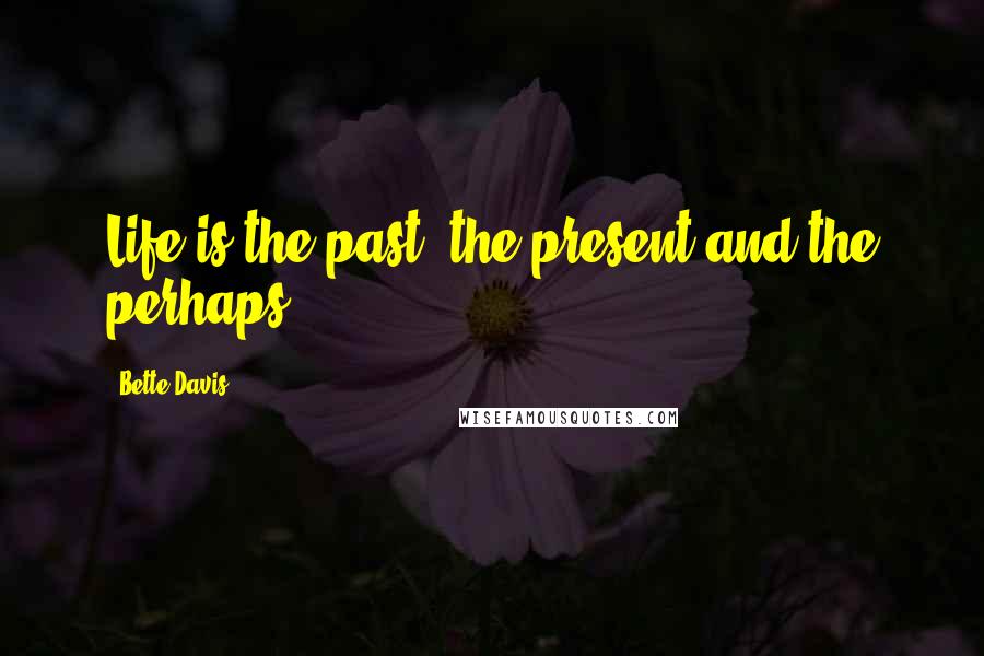 Bette Davis Quotes: Life is the past, the present and the perhaps.