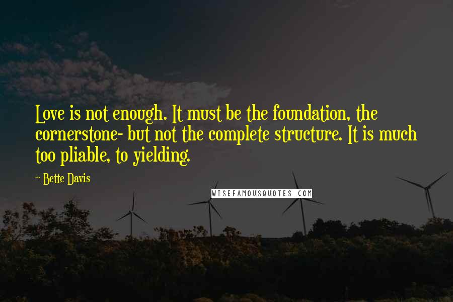 Bette Davis Quotes: Love is not enough. It must be the foundation, the cornerstone- but not the complete structure. It is much too pliable, to yielding.