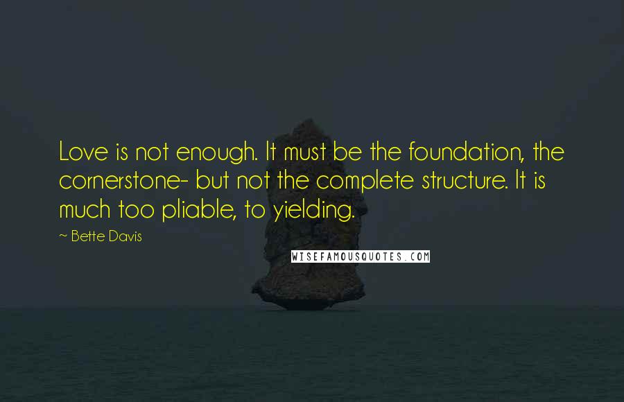 Bette Davis Quotes: Love is not enough. It must be the foundation, the cornerstone- but not the complete structure. It is much too pliable, to yielding.