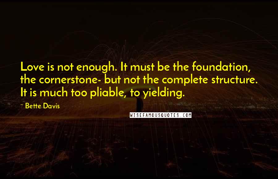 Bette Davis Quotes: Love is not enough. It must be the foundation, the cornerstone- but not the complete structure. It is much too pliable, to yielding.