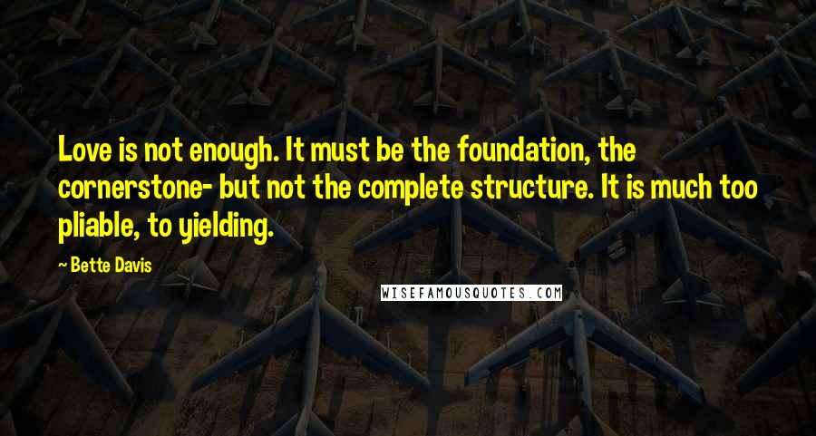 Bette Davis Quotes: Love is not enough. It must be the foundation, the cornerstone- but not the complete structure. It is much too pliable, to yielding.