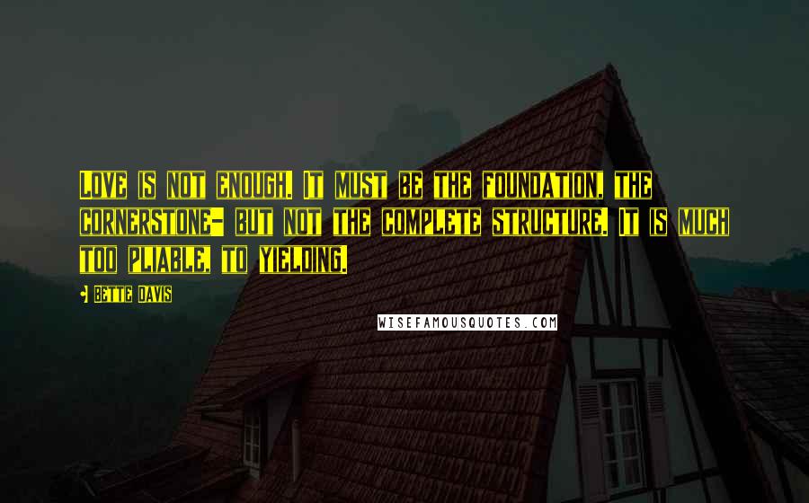 Bette Davis Quotes: Love is not enough. It must be the foundation, the cornerstone- but not the complete structure. It is much too pliable, to yielding.