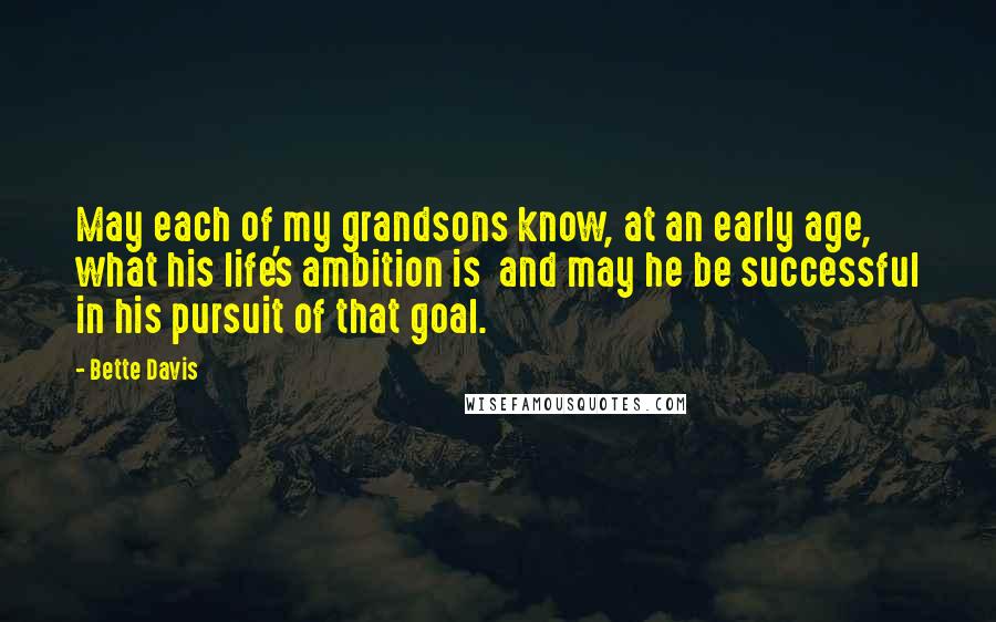 Bette Davis Quotes: May each of my grandsons know, at an early age, what his life's ambition is  and may he be successful in his pursuit of that goal.